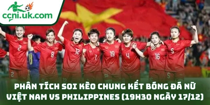 Phân tích soi kèo chung kết bóng đá nữ Việt Nam vs Philippines (19h30 ngày 17/12)